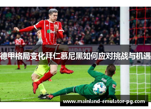 德甲格局变化拜仁慕尼黑如何应对挑战与机遇 德甲格局变化拜仁慕尼黑如何应对挑战与机遇