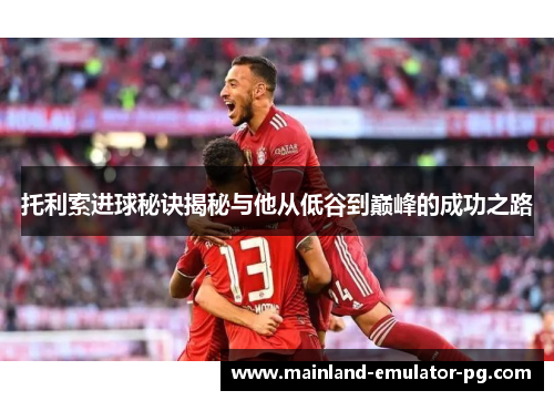托利索进球秘诀揭秘与他从低谷到巅峰的成功之路