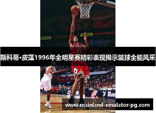 斯科蒂·皮蓬1996年全明星赛精彩表现揭示篮球全能风采