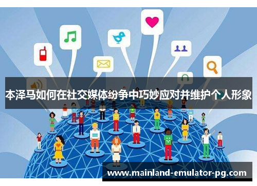 本泽马如何在社交媒体纷争中巧妙应对并维护个人形象 本泽马如何在社交媒体纷争中巧妙应对并维护个人形象