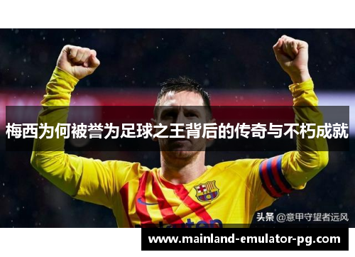 梅西为何被誉为足球之王背后的传奇与不朽成就 梅西为何被誉为足球之王背后的传奇与不朽成就