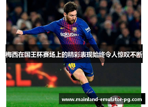 梅西在国王杯赛场上的精彩表现始终令人惊叹不断