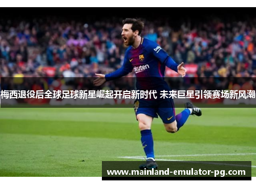梅西退役后全球足球新星崛起开启新时代 未来巨星引领赛场新风潮 梅西退役后全球足球新星崛起开启新时代 未来巨星引领赛场新风潮