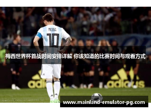 梅西世界杯首战时间安排详解 你该知道的比赛时间与观看方式