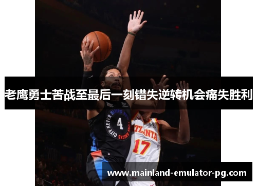 老鹰勇士苦战至最后一刻错失逆转机会痛失胜利