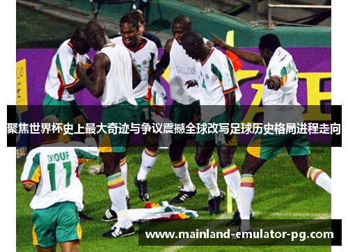 聚焦世界杯史上最大奇迹与争议震撼全球改写足球历史格局进程走向